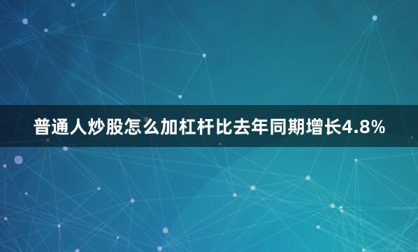 普通人炒股怎么加杠杆比去年同期增长4.8%