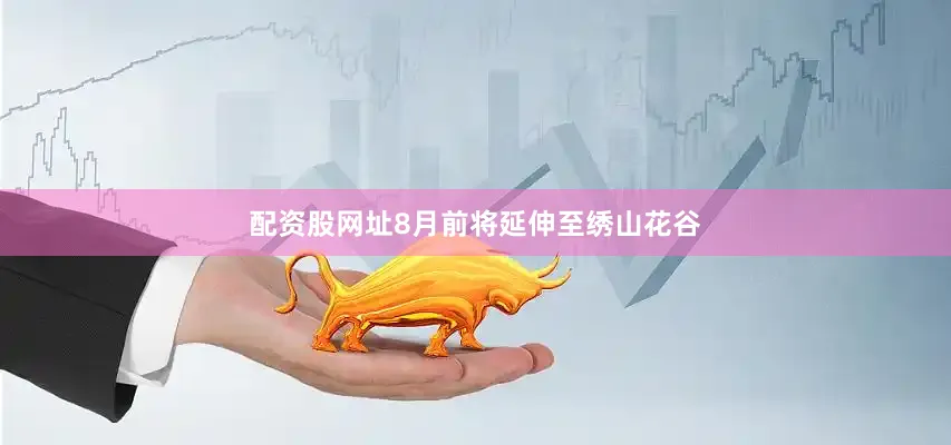 配资股网址8月前将延伸至绣山花谷