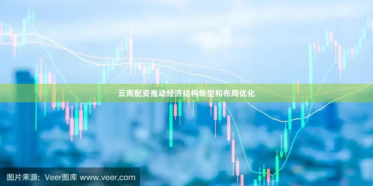 云南配资推动经济结构转型和布局优化