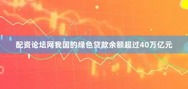配资论坛网我国的绿色贷款余额超过40万亿元