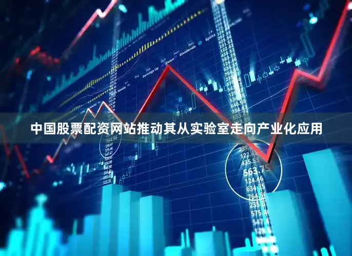 中国股票配资网站推动其从实验室走向产业化应用