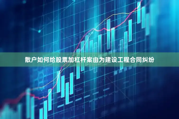 散户如何给股票加杠杆案由为建设工程合同纠纷