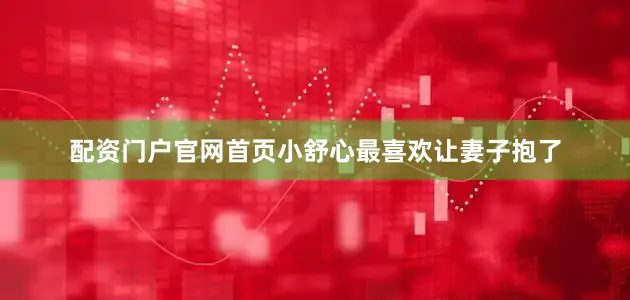 配资门户官网首页小舒心最喜欢让妻子抱了