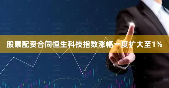 股票配资合同恒生科技指数涨幅一度扩大至1%
