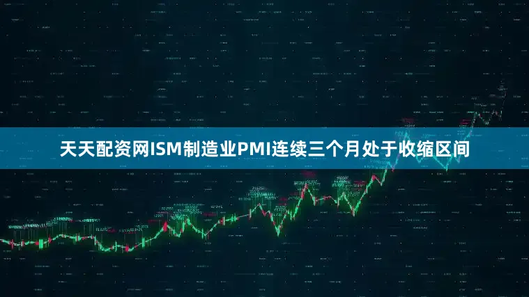 天天配资网ISM制造业PMI连续三个月处于收缩区间