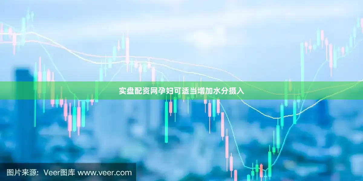 实盘配资网孕妇可适当增加水分摄入