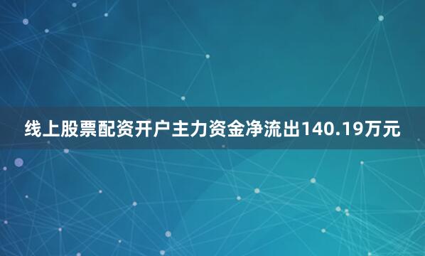 线上股票配资开户主力资金净流出140.19万元