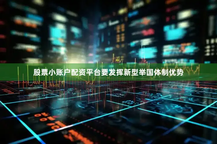 股票小账户配资平台要发挥新型举国体制优势