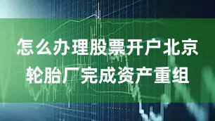怎么办理股票开户北京轮胎厂完成资产重组