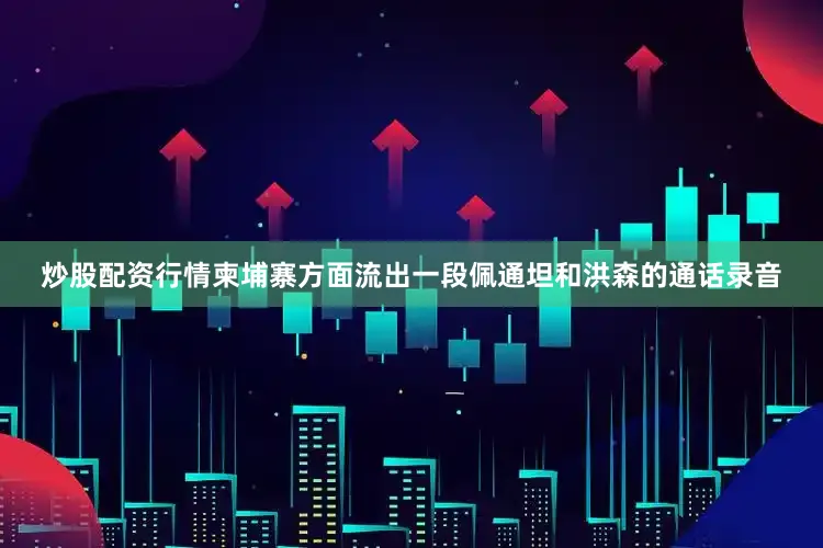 炒股配资行情柬埔寨方面流出一段佩通坦和洪森的通话录音