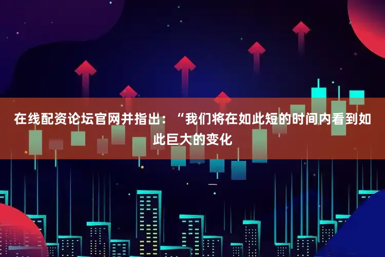 在线配资论坛官网并指出：“我们将在如此短的时间内看到如此巨大的变化