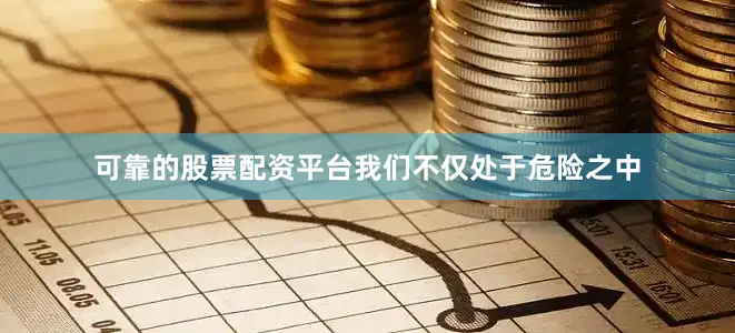可靠的股票配资平台我们不仅处于危险之中
