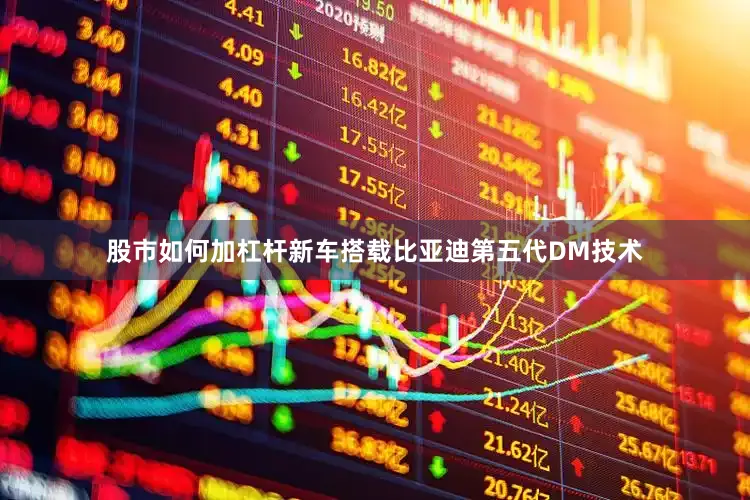 股市如何加杠杆新车搭载比亚迪第五代DM技术
