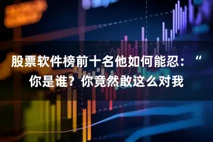 股票软件榜前十名他如何能忍：“你是谁？你竟然敢这么对我