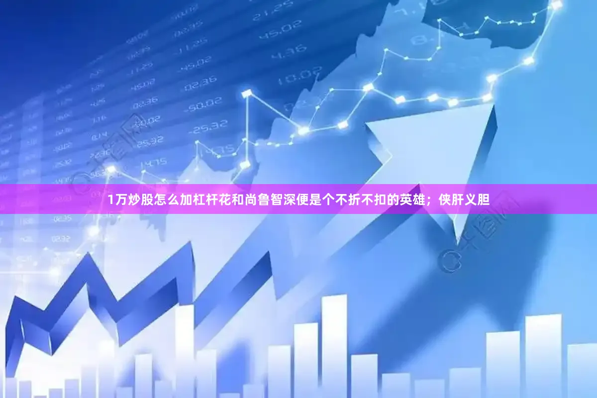 1万炒股怎么加杠杆花和尚鲁智深便是个不折不扣的英雄；侠肝义胆