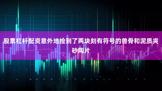 股票杠杆配资意外地捡到了两块刻有符号的兽骨和泥质夹砂陶片