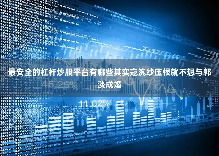 最安全的杠杆炒股平台有哪些其实寇涴纱压根就不想与郭淡成婚