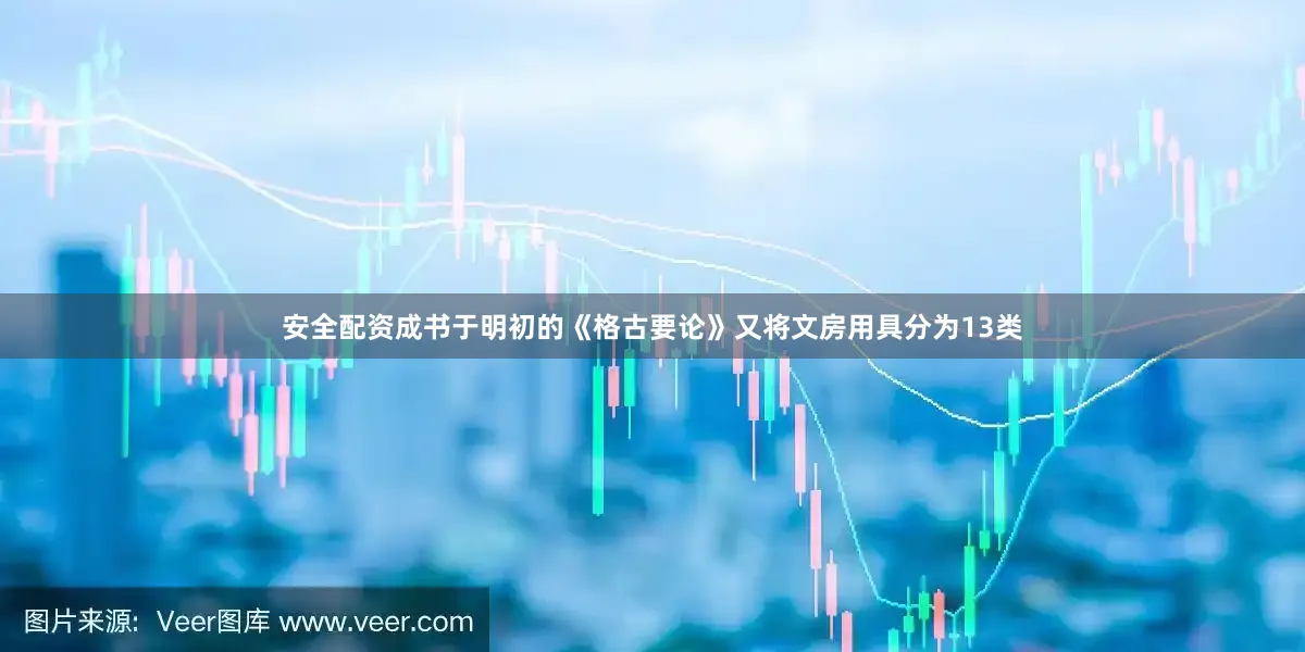 安全配资成书于明初的《格古要论》又将文房用具分为13类