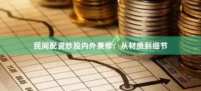 民间配资炒股内外兼修：从材质到细节
