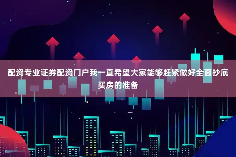 配资专业证券配资门户我一直希望大家能够赶紧做好全面抄底买房的准备