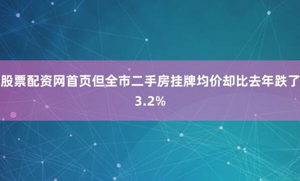 股票配资网首页但全市二手房挂牌均价却比去年跌了3.2%