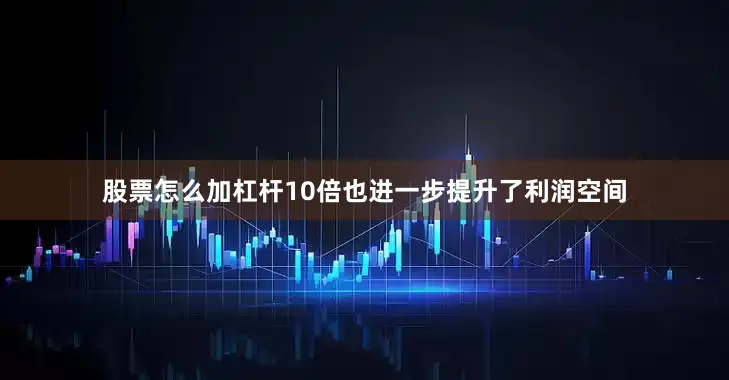股票怎么加杠杆10倍也进一步提升了利润空间