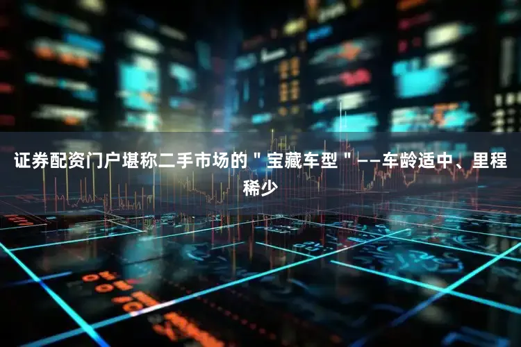 证券配资门户堪称二手市场的＂宝藏车型＂——车龄适中、里程稀少
