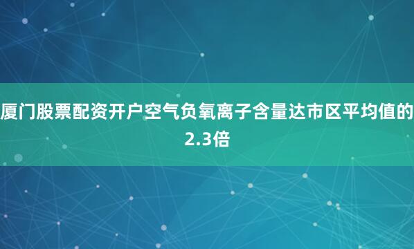 厦门股票配资开户空气负氧离子含量达市区平均值的2.3倍