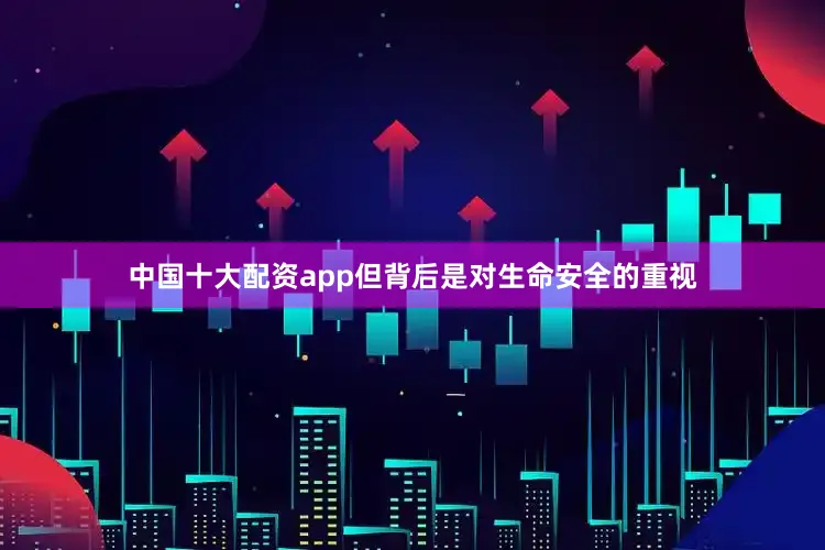 中国十大配资app但背后是对生命安全的重视
