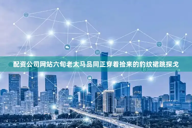配资公司网站六旬老太马品同正穿着捡来的豹纹裙跳探戈
