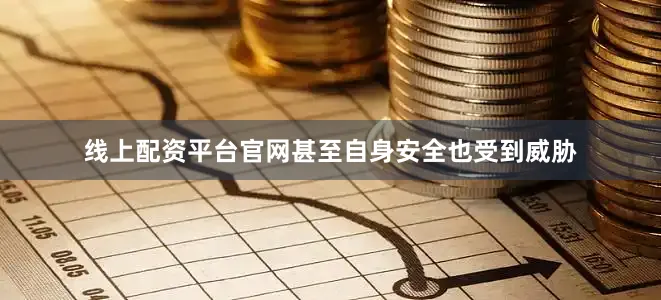 线上配资平台官网甚至自身安全也受到威胁