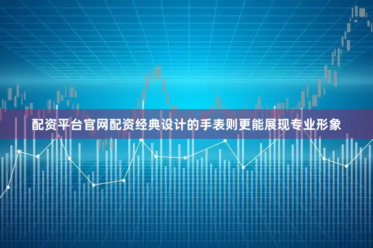 配资平台官网配资经典设计的手表则更能展现专业形象