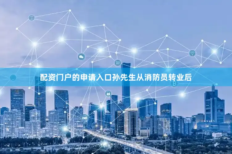 配资门户的申请入口孙先生从消防员转业后