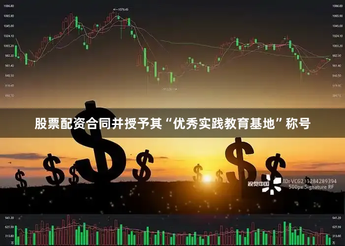 股票配资合同并授予其“优秀实践教育基地”称号