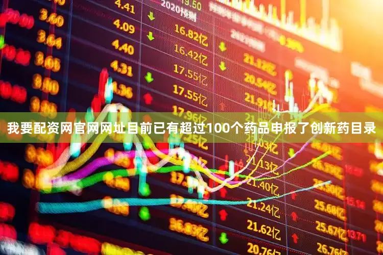 我要配资网官网网址目前已有超过100个药品申报了创新药目录