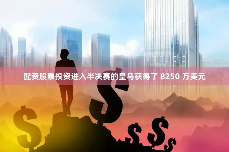 配资股票投资进入半决赛的皇马获得了 8250 万美元