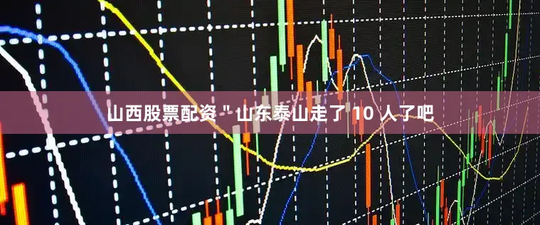 山西股票配资＂山东泰山走了 10 人了吧