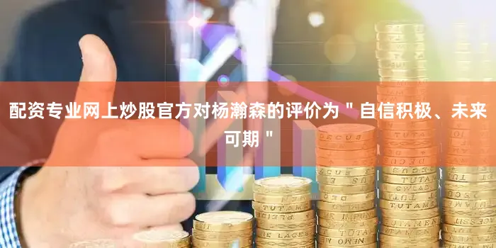 配资专业网上炒股官方对杨瀚森的评价为＂自信积极、未来可期＂
