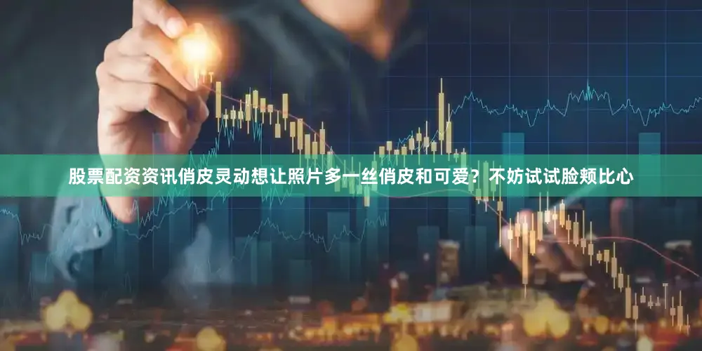 股票配资资讯俏皮灵动想让照片多一丝俏皮和可爱？不妨试试脸颊比心