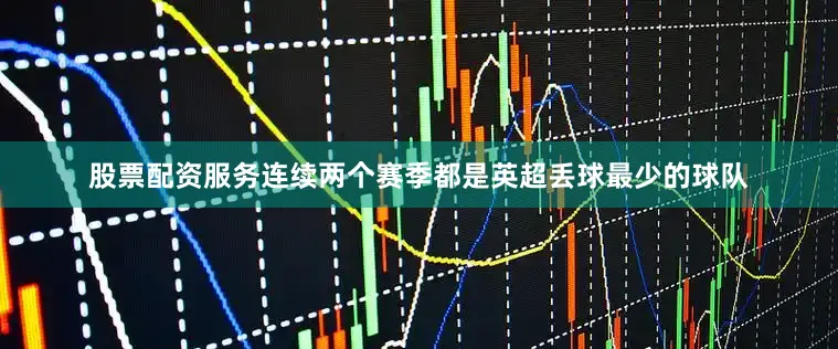 股票配资服务连续两个赛季都是英超丢球最少的球队