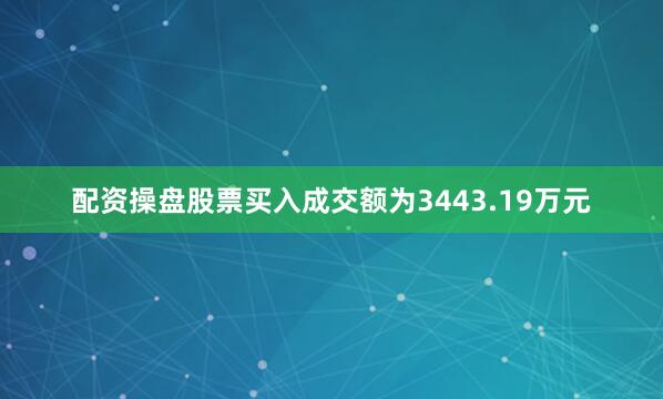 配资操盘股票买入成交额为3443.19万元