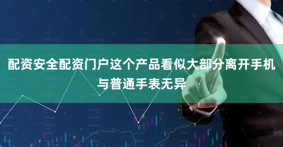 配资安全配资门户这个产品看似大部分离开手机与普通手表无异