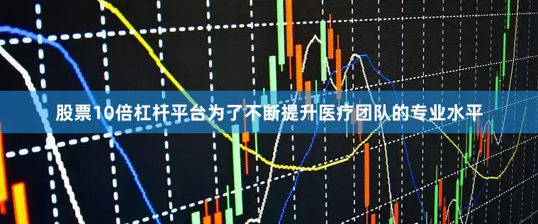 股票10倍杠杆平台为了不断提升医疗团队的专业水平