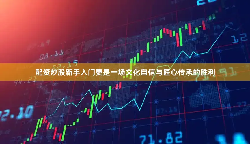 配资炒股新手入门更是一场文化自信与匠心传承的胜利