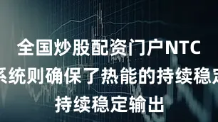 全国炒股配资门户NTC温控系统则确保了热能的持续稳定输出