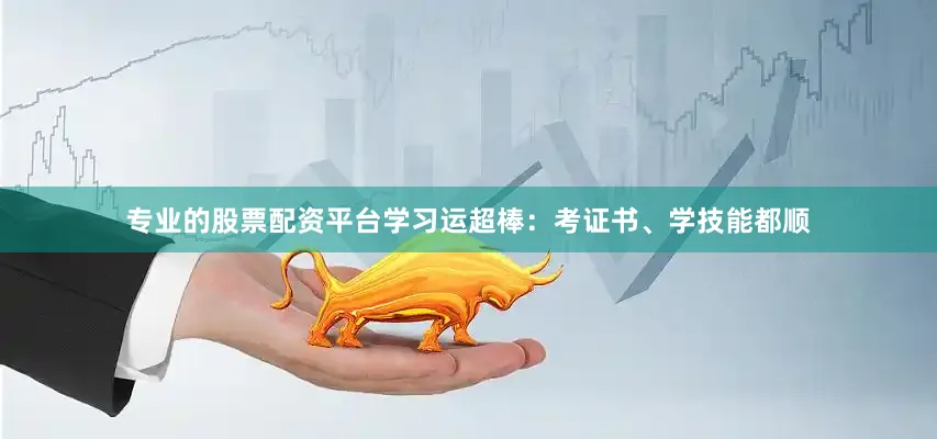 专业的股票配资平台学习运超棒：考证书、学技能都顺