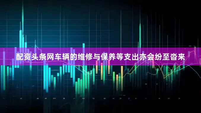 配资头条网车辆的维修与保养等支出亦会纷至沓来