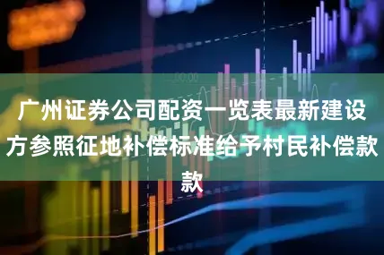 广州证券公司配资一览表最新建设方参照征地补偿标准给予村民补偿款