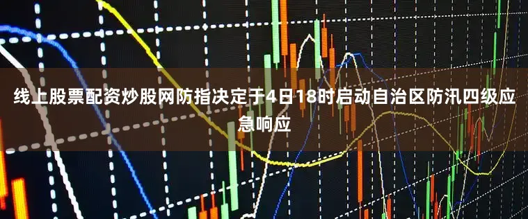 线上股票配资炒股网防指决定于4日18时启动自治区防汛四级应急响应