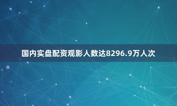 国内实盘配资观影人数达8296.9万人次